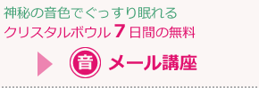 神秘の音色でぐっすり眠れるクリスタルボウル７日間の無料 メール講座